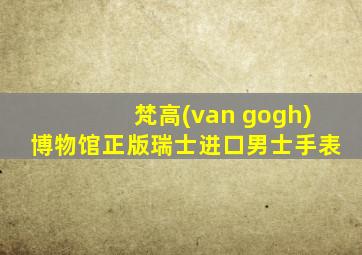 梵高(van gogh)博物馆正版瑞士进口男士手表